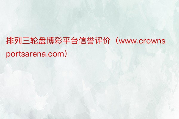 排列三轮盘博彩平台信誉评价（www.crownsportsarena.com）