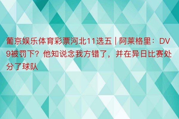 葡京娱乐体育彩票河北11选五 | 阿莱格里：DV9被罚下？他知说念我方错了，并在异日比赛处分了球队