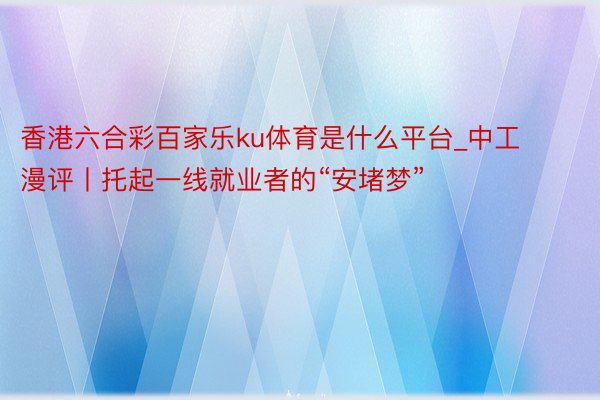 香港六合彩百家乐ku体育是什么平台_中工漫评丨托起一线就业者的“安堵梦”