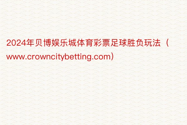 2024年贝博娱乐城体育彩票足球胜负玩法（www.crowncitybetting.com）