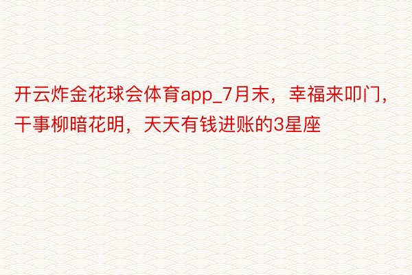 开云炸金花球会体育app_7月末，幸福来叩门，干事柳暗花明，天天有钱进账的3星座