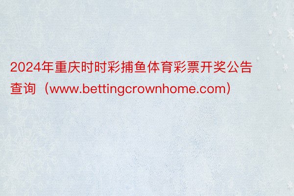 2024年重庆时时彩捕鱼体育彩票开奖公告查询（www.bettingcrownhome.com）