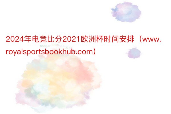 2024年电竞比分2021欧洲杯时间安排（www.royalsportsbookhub.com）