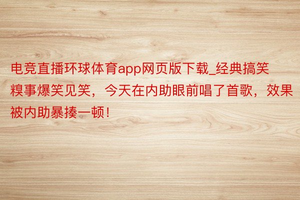 电竞直播环球体育app网页版下载_经典搞笑糗事爆笑见笑，今天在内助眼前唱了首歌，效果被内助暴揍一顿！