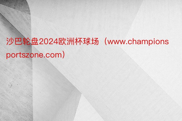 沙巴轮盘2024欧洲杯球场（www.championsportszone.com）