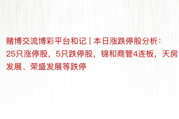 赌博交流博彩平台和记 | 本日涨跌停股分析：25只涨停股，5只跌停股，锦和商管4连板，天房发展、荣盛发展等跌停