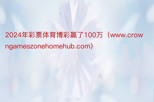 2024年彩票体育博彩赢了100万（www.crowngameszonehomehub.com）