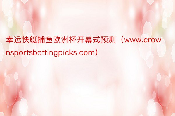 幸运快艇捕鱼欧洲杯开幕式预测（www.crownsportsbettingpicks.com）