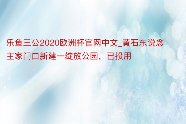 乐鱼三公2020欧洲杯官网中文_黄石东说念主家门口新建一绽放公园，已投用