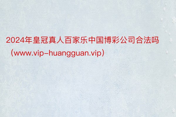 2024年皇冠真人百家乐中国博彩公司合法吗（www.vip-huangguan.vip）