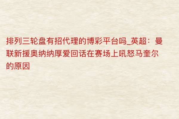 排列三轮盘有招代理的博彩平台吗_英超：曼联新援奥纳纳厚爱回话在赛场上吼怒马奎尔的原因