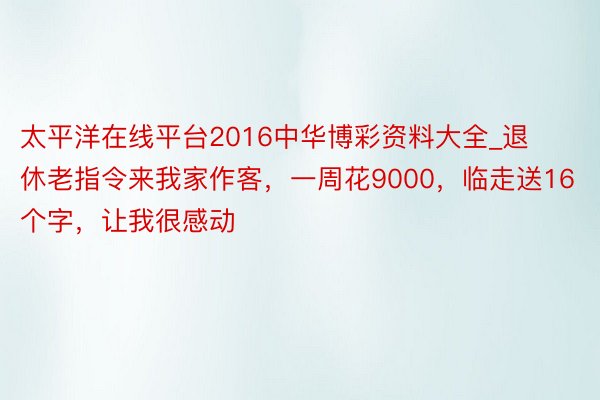 太平洋在线平台2016中华博彩资料大全_退休老指令来我家作客，一周花9000，临走送16个字，让我很感动