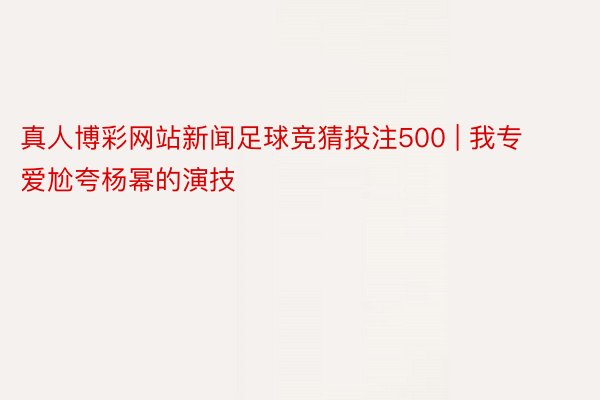 真人博彩网站新闻足球竞猜投注500 | 我专爱尬夸杨幂的演技