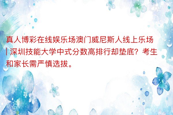 真人博彩在线娱乐场澳门威尼斯人线上乐场 | 深圳技能大学中式分数高排行却垫底？考生和家长需严慎选拔。