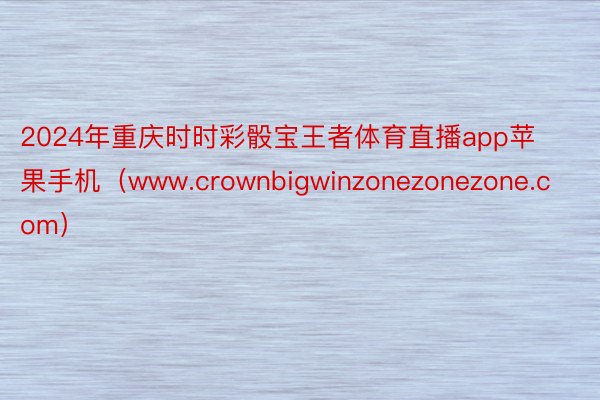 2024年重庆时时彩骰宝王者体育直播app苹果手机（www.crownbigwinzonezonezone.com）