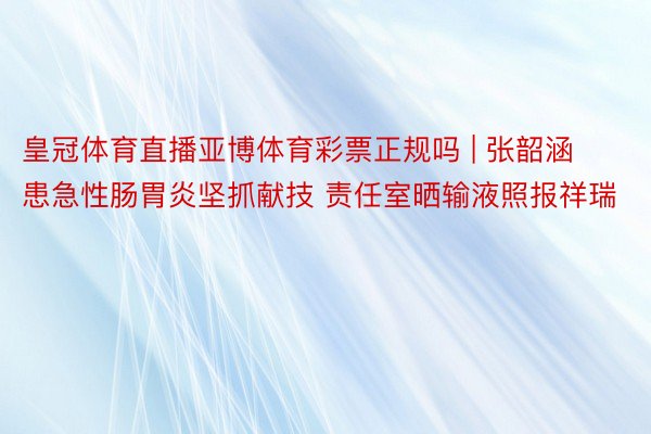 皇冠体育直播亚博体育彩票正规吗 | 张韶涵患急性肠胃炎坚抓献技 责任室晒输液照报祥瑞