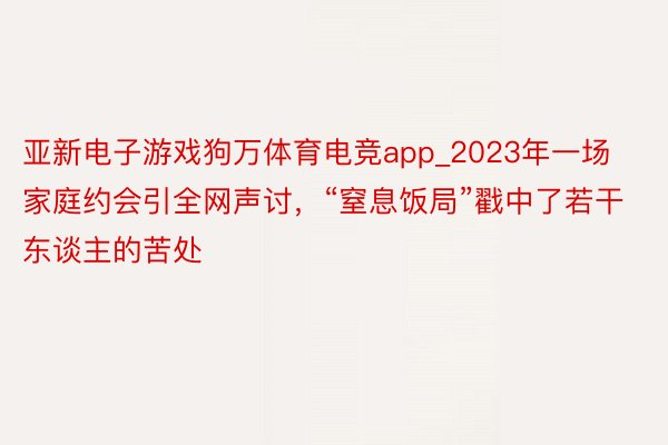 亚新电子游戏狗万体育电竞app_2023年一场家庭约会引全网声讨，“窒息饭局”戳中了若干东谈主的苦处