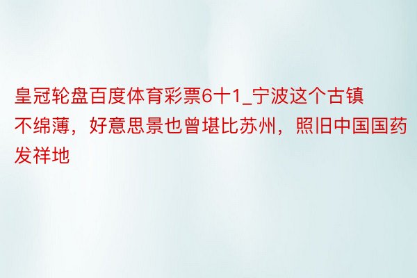 皇冠轮盘百度体育彩票6十1_宁波这个古镇不绵薄，好意思景也曾堪比苏州，照旧中国国药发祥地