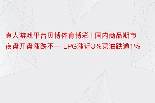 真人游戏平台贝博体育博彩 | 国内商品期市夜盘开盘涨跌不一 LPG涨近3%菜油跌逾1%