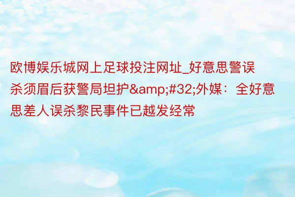 欧博娱乐城网上足球投注网址_好意思警误杀须眉后获警局坦护&#32;外媒：全好意思差人误杀黎民事件已越发经常