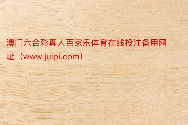 澳门六合彩真人百家乐体育在线投注备用网址（www.juipi.com）