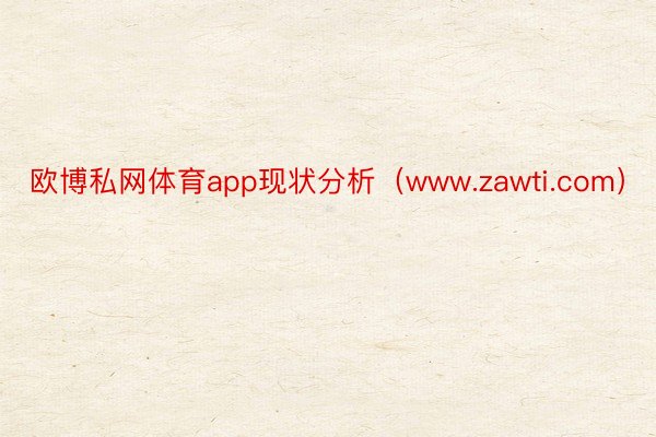 欧博私网体育app现状分析（www.zawti.com）