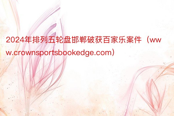 2024年排列五轮盘邯郸破获百家乐案件（www.crownsportsbookedge.com）