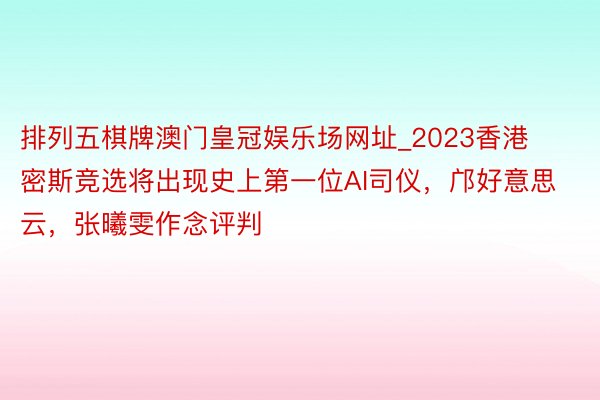 排列五棋牌澳门皇冠娱乐场网址_2023香港密斯竞选将出现史上第一位AI司仪，邝好意思云，张曦雯作念评判