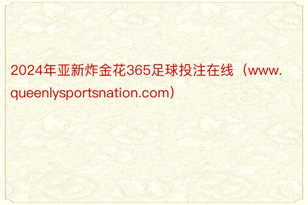 2024年亚新炸金花365足球投注在线（www.queenlysportsnation.com）