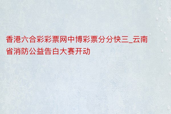 香港六合彩彩票网中博彩票分分快三_云南省消防公益告白大赛开动