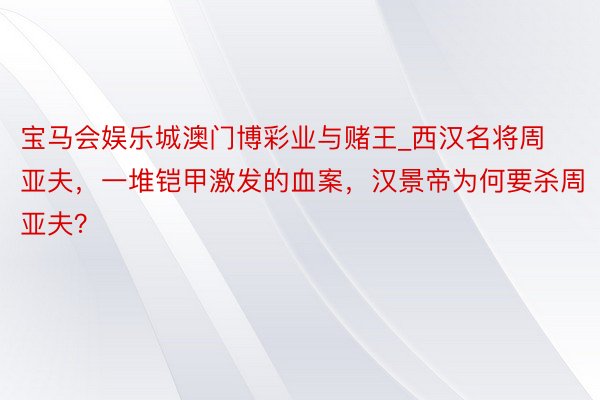 宝马会娱乐城澳门博彩业与赌王_西汉名将周亚夫，一堆铠甲激发的血案，汉景帝为何要杀周亚夫？