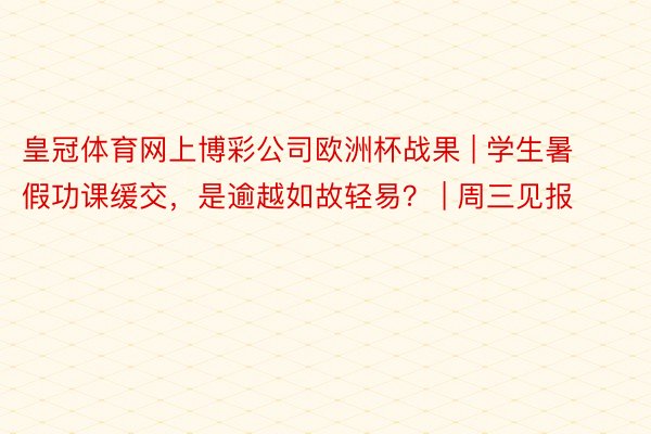 皇冠体育网上博彩公司欧洲杯战果 | 学生暑假功课缓交，是逾越如故轻易？ | 周三见报