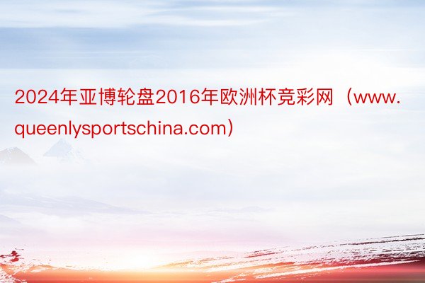 2024年亚博轮盘2016年欧洲杯竞彩网（www.queenlysportschina.com）