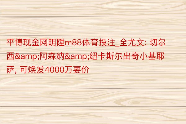 平博现金网明陞m88体育投注_全尤文: 切尔西&阿森纳&纽卡斯尔出奇小基耶萨, 可焕发4000万要价