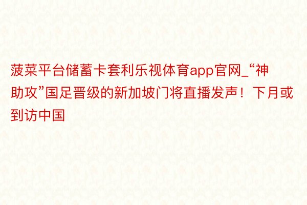 菠菜平台储蓄卡套利乐视体育app官网_“神助攻”国足晋级的新加坡门将直播发声！下月或到访中国