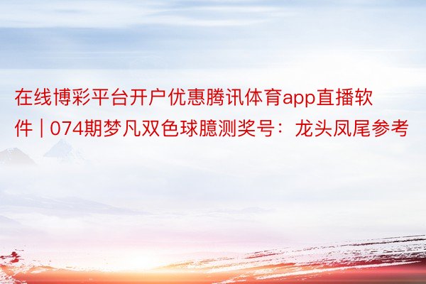 在线博彩平台开户优惠腾讯体育app直播软件 | 074期梦凡双色球臆测奖号：龙头凤尾参考