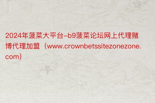 2024年菠菜大平台-b9菠菜论坛网上代理赌博代理加盟（www.crownbetssitezonezone.com）