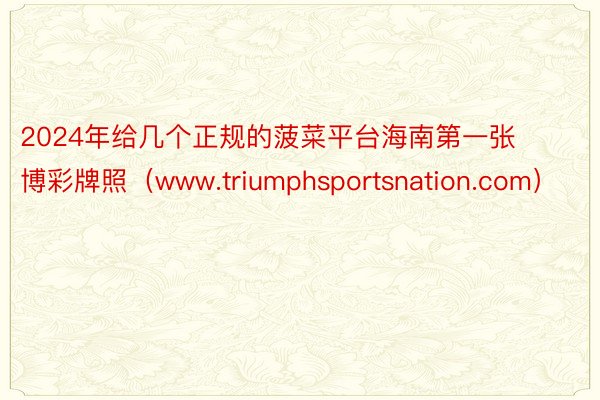 2024年给几个正规的菠菜平台海南第一张博彩牌照（www.triumphsportsnation.com）