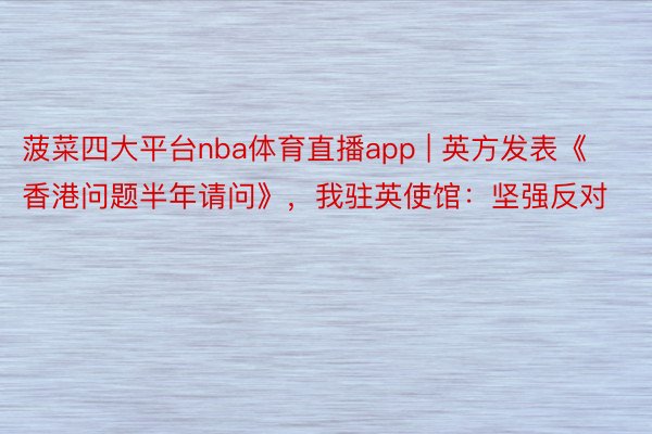 菠菜四大平台nba体育直播app | 英方发表《香港问题半年请问》，我驻英使馆：坚强反对