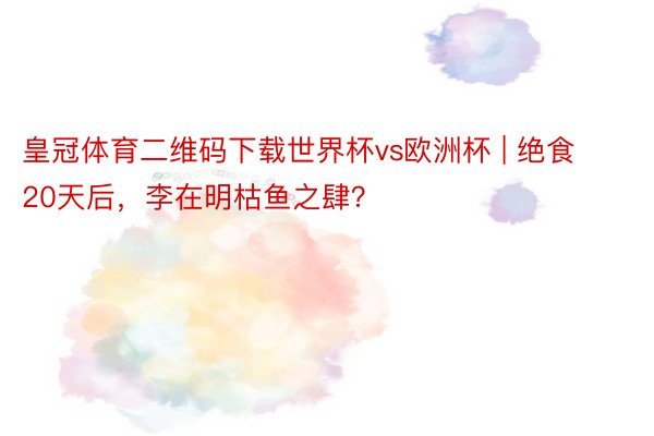 皇冠体育二维码下载世界杯vs欧洲杯 | 绝食20天后，李在明枯鱼之肆？