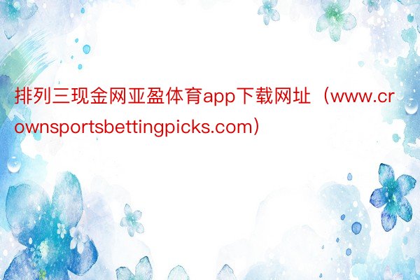 排列三现金网亚盈体育app下载网址（www.crownsportsbettingpicks.com）