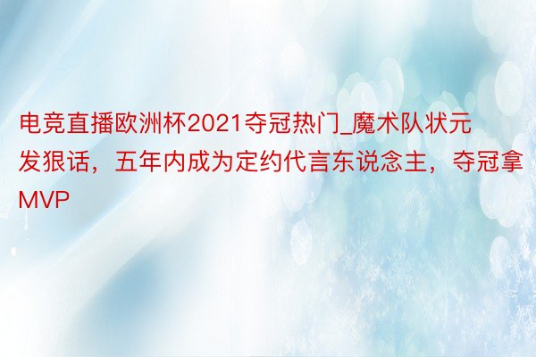 电竞直播欧洲杯2021夺冠热门_魔术队状元发狠话，五年内成为定约代言东说念主，夺冠拿MVP