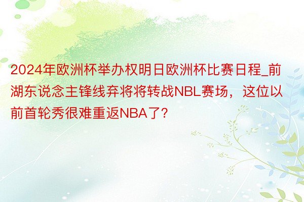 2024年欧洲杯举办权明日欧洲杯比赛日程_前湖东说念主锋线弃将将转战NBL赛场，这位以前首轮秀很难重返NBA了？