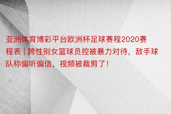 亚洲体育博彩平台欧洲杯足球赛程2020赛程表 | 跨性别女篮球员控被暴力对待，敌手球队称偏听偏信，视频被裁剪了！