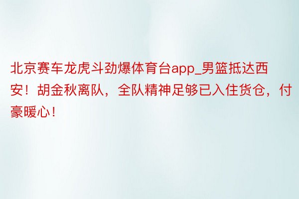 北京赛车龙虎斗劲爆体育台app_男篮抵达西安！胡金秋离队，全队精神足够已入住货仓，付豪暖心！