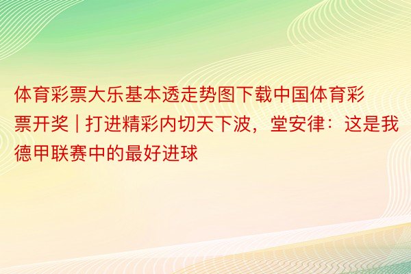 体育彩票大乐基本透走势图下载中国体育彩票开奖 | 打进精彩内切天下波，堂安律：这是我德甲联赛中的最好进球