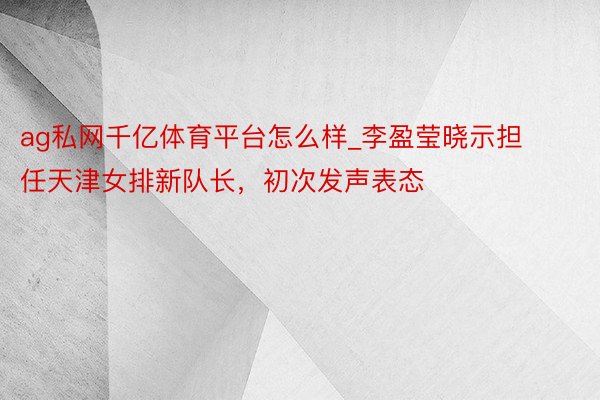 ag私网千亿体育平台怎么样_李盈莹晓示担任天津女排新队长，初次发声表态