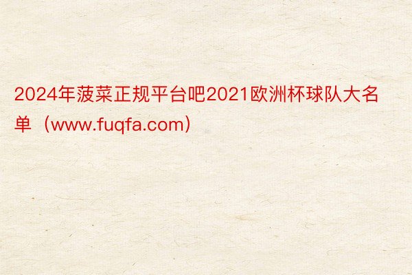 2024年菠菜正规平台吧2021欧洲杯球队大名单（www.fuqfa.com）