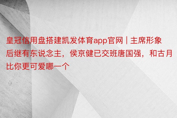 皇冠信用盘搭建凯发体育app官网 | 主席形象后继有东说念主，侯京健已交班唐国强，和古月比你更可爱哪一个