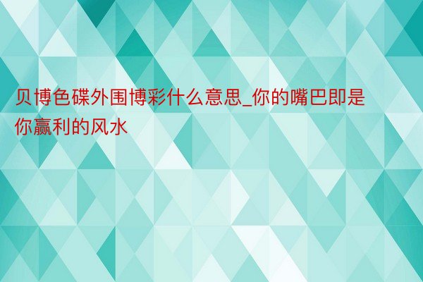 贝博色碟外围博彩什么意思_你的嘴巴即是你赢利的风水